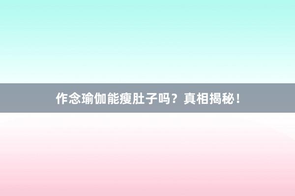 作念瑜伽能瘦肚子吗？真相揭秘！